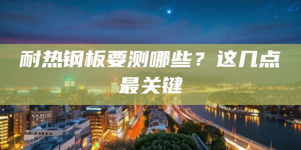 耐热钢板要测哪些？这几点最关键