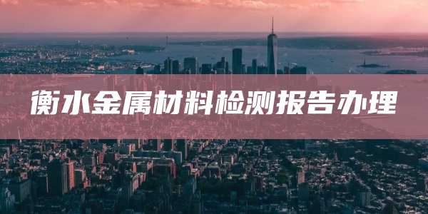 衡水金属材料检测报告办理