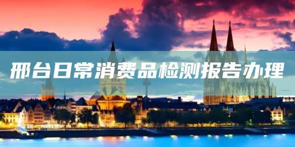 邢台日常消费品检测报告办理