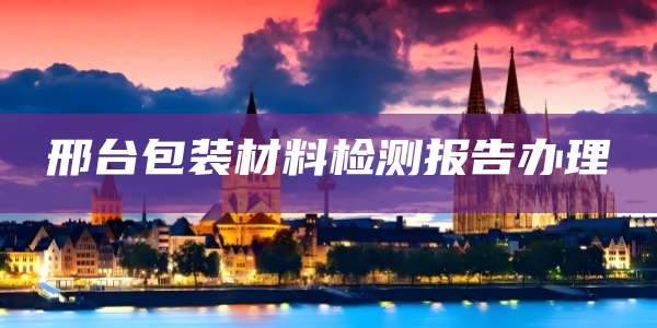 邢台包装材料检测报告办理