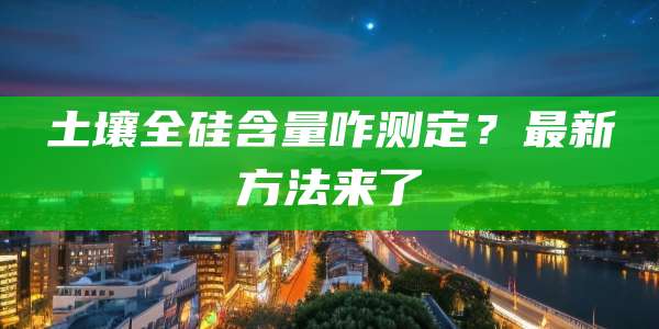 土壤全硅含量咋测定？最新方法来了