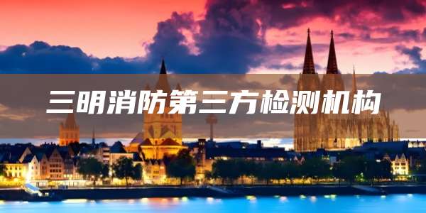 三明消防第三方检测机构