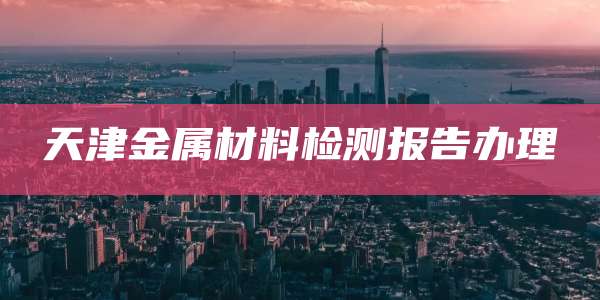 天津金属材料检测报告办理