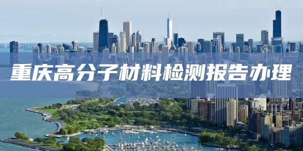 重庆高分子材料检测报告办理