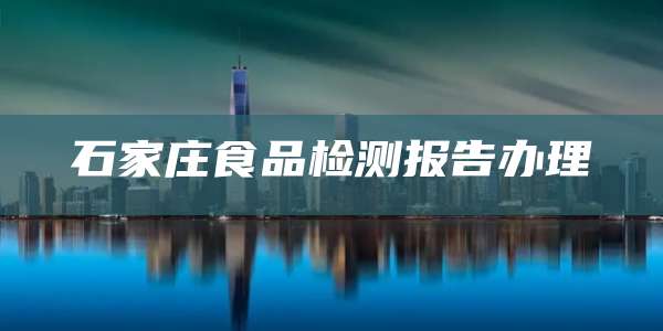 石家庄食品检测报告办理