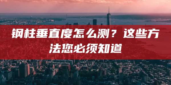 钢柱垂直度怎么测？这些方法您必须知道