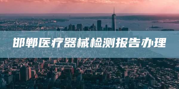 邯郸医疗器械检测报告办理