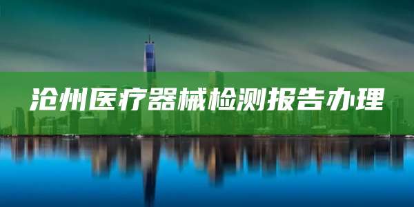 沧州医疗器械检测报告办理