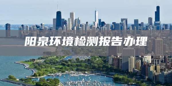 阳泉环境检测报告办理