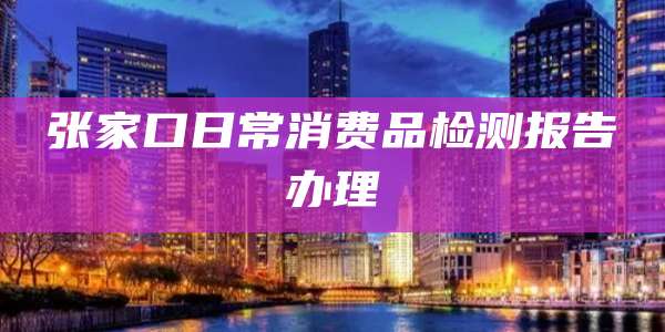 张家口日常消费品检测报告办理