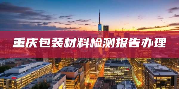 重庆包装材料检测报告办理