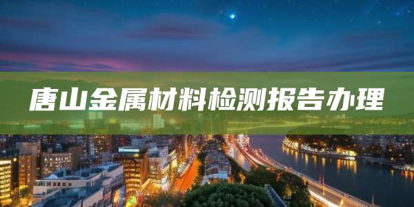 唐山金属材料检测报告办理