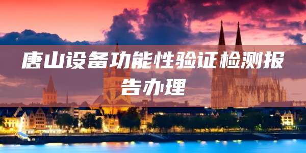 唐山设备功能性验证检测报告办理