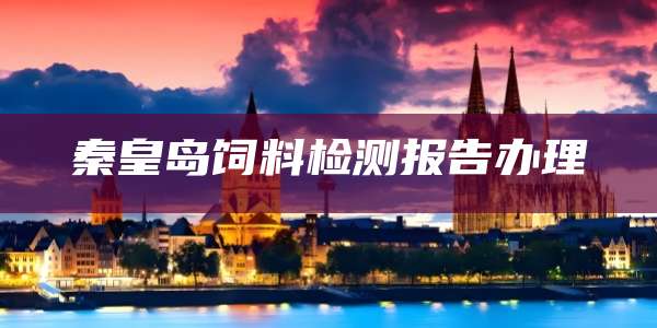 秦皇岛饲料检测报告办理