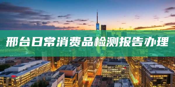 邢台日常消费品检测报告办理