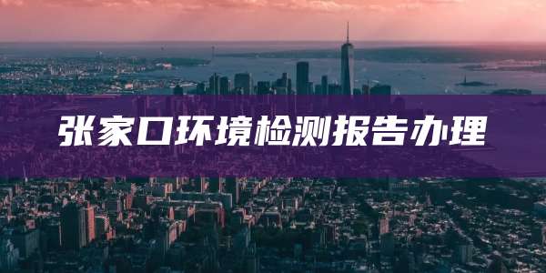 张家口环境检测报告办理