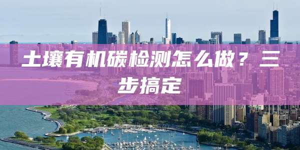 土壤有机碳检测怎么做？三步搞定