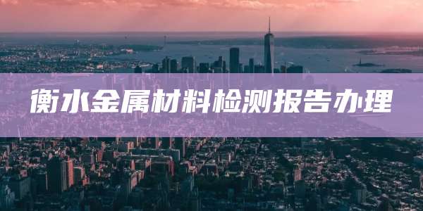 衡水金属材料检测报告办理