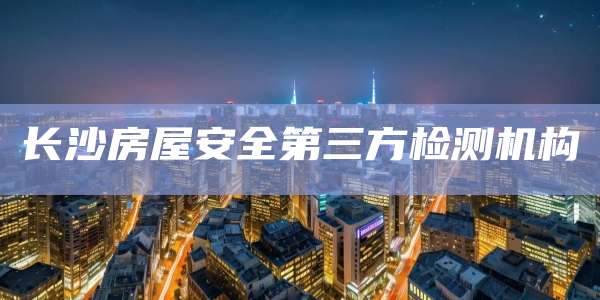 长沙房屋安全第三方检测机构