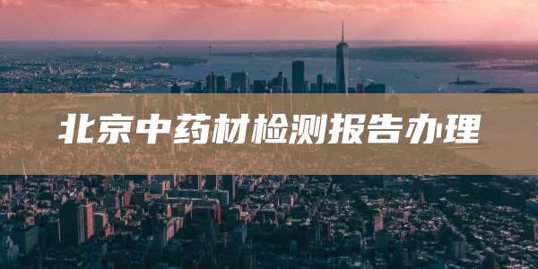 北京中药材检测报告办理