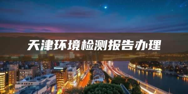 天津环境检测报告办理