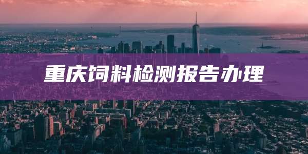 重庆饲料检测报告办理
