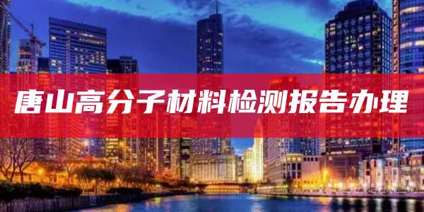 唐山高分子材料检测报告办理