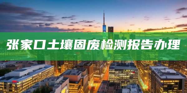 张家口土壤固废检测报告办理