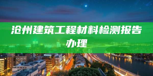 沧州建筑工程材料检测报告办理