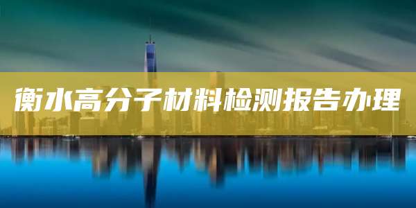 衡水高分子材料检测报告办理