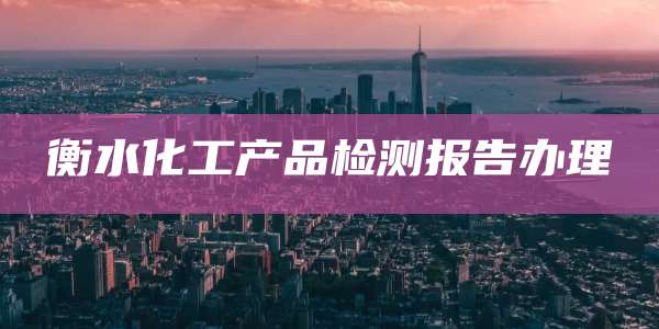 衡水化工产品检测报告办理