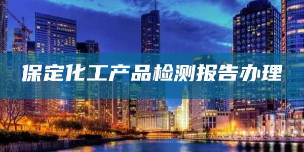 保定化工产品检测报告办理