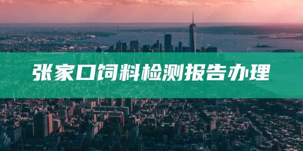 张家口饲料检测报告办理