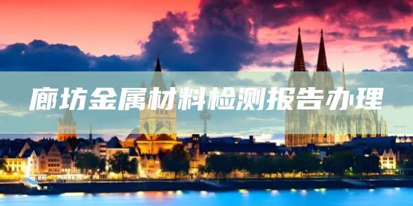 廊坊金属材料检测报告办理