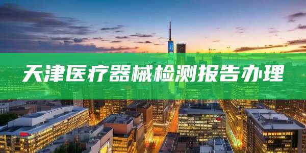 天津医疗器械检测报告办理