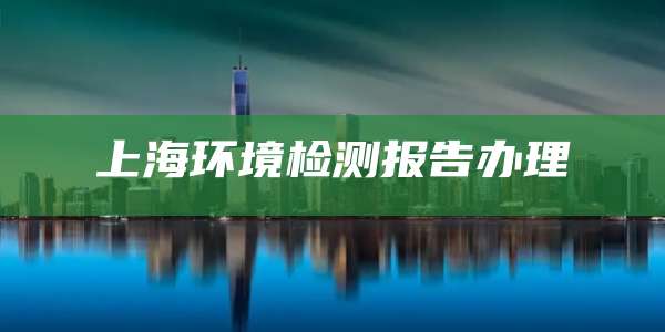 上海环境检测报告办理