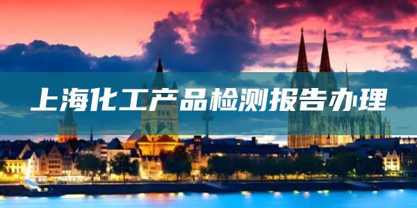 上海化工产品检测报告办理