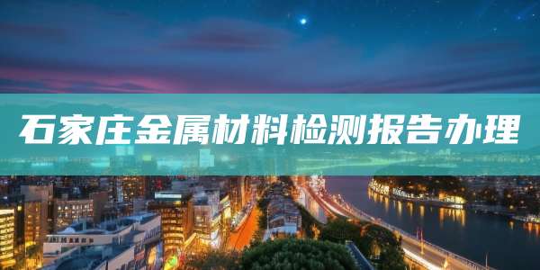 石家庄金属材料检测报告办理