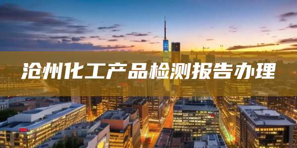 沧州化工产品检测报告办理
