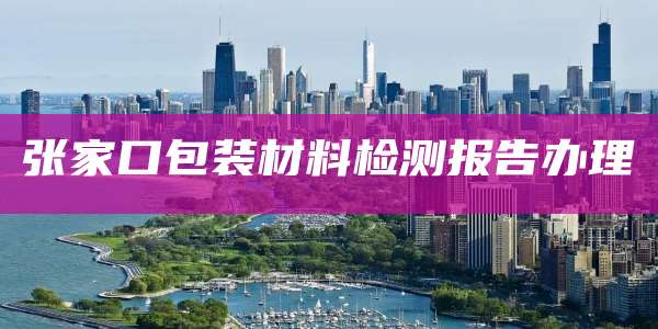 张家口包装材料检测报告办理