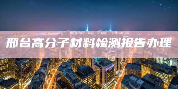 邢台高分子材料检测报告办理