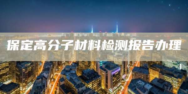 保定高分子材料检测报告办理