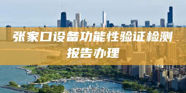 张家口设备功能性验证检测报告办理