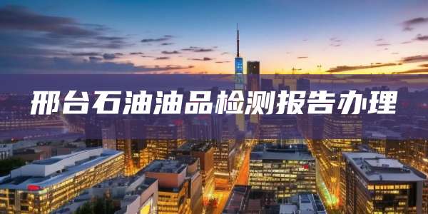 邢台石油油品检测报告办理