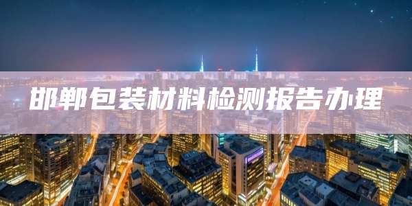邯郸包装材料检测报告办理
