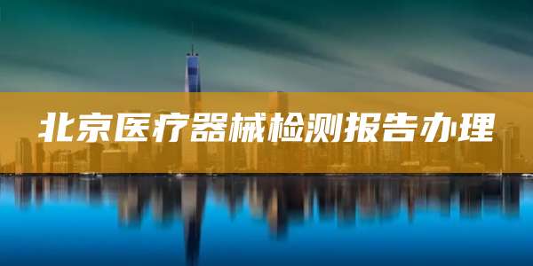 北京医疗器械检测报告办理
