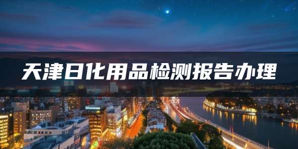 天津日化用品检测报告办理
