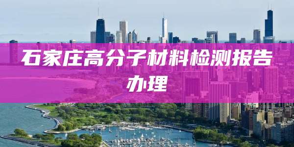石家庄高分子材料检测报告办理