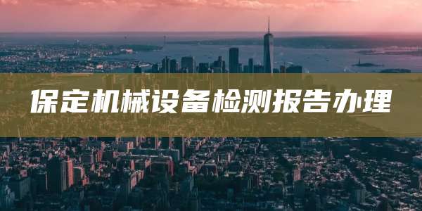 保定机械设备检测报告办理