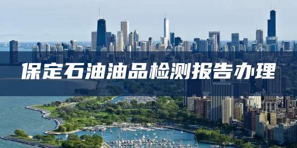 保定石油油品检测报告办理